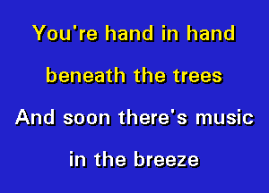 You're hand in hand

beneath the trees

And soon there's music

in the breeze