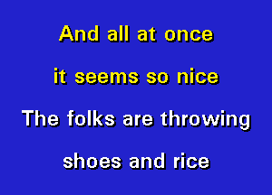 And all at once

it seems so nice

The folks are throwing

shoes and rice