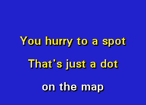 You hurry to a spot

That's just a dot

on the map