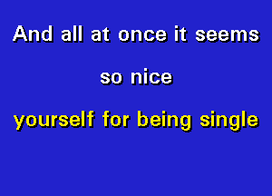 And all at once it seems

so nice

yourself for being single