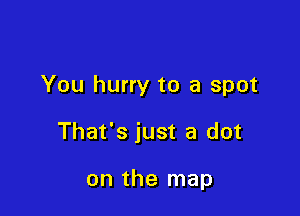 You hurry to a spot

That's just a dot

on the map