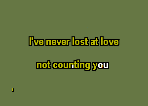 I've never lost at love

not counting you
