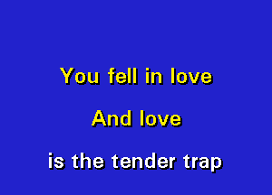 You fell in love

And love

is the tender trap
