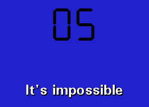 It's impossible