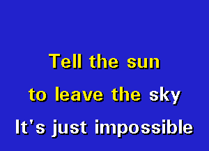 Tell the sun

to leave the sky

It's just impossible