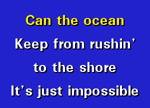 Can the ocean
Keep from rushin'

to the shore

It's just impossible