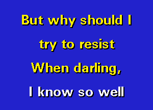 But why should I

try to resist

When darling,

I know so well