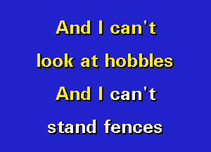 And I can't
look at hobbles

And I can't

stand fences