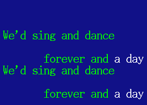 We d sing and dance

forever and a day
We d sing and dance

forever and a day