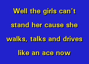 Well the girls can't

stand her cause she
walks, talks and drives

like an ace now