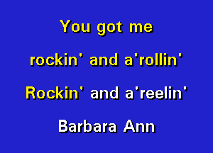 You got me

rockin' and a'rollin'
Rockin' and a'reelin'

Barbara Ann