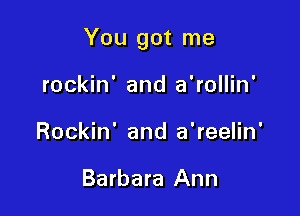 You got me

rockin' and a'rollin'
Rockin' and a'reelin'

Barbara Ann