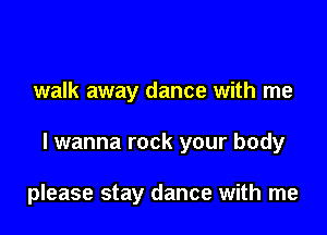 walk away dance with me

I wanna rock your body

please stay dance with me