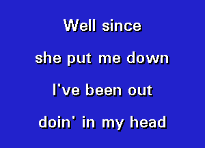 Well since
she put me down

I've been out

doin' in my head