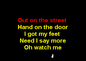 Out on the street
Hand on the door

I got my feet
Need I say more
Oh watch me