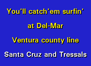 You'll catch'em surfin'

at DeI-Mar

Ventura county line

Santa Cruz and Tressals
