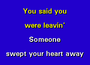 You said you

were leavin'
Someone

swept your heart away