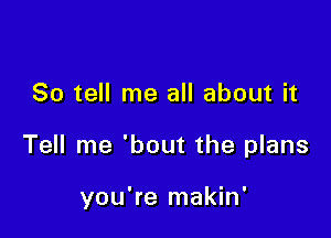 So tell me all about it

Tell me 'bout the plans

you're makin'