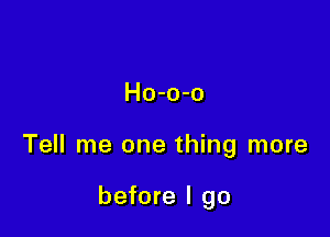 Ho-o-o

Tell me one thing more

before I go