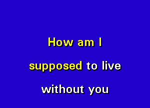 How am I

supposed to live

without you