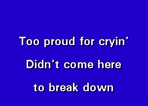 Too proud for cryin'

Didn't come here

to break down