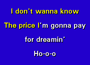 I don't wanna know

The price I'm gonna pay

for dreamin'

Ho-o-o