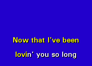 Now that I've been

lovin' you so long