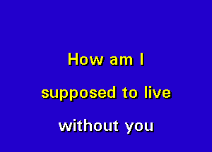 How am I

supposed to live

without you