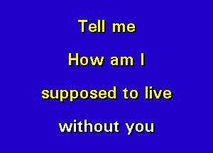 Tell me
How am I

supposed to live

without you