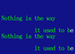 Nothing is the way

it used to be
Nothing is the way

it used to be