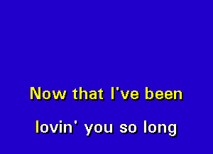 Now that I've been

lovin' you so long