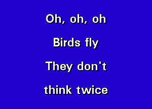 Oh, oh, oh
Birds fly

They don't

think twice