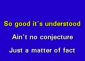 So good it's understood

Ain't no conjecture

Just a matter of fact