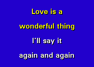 Love is a
wonderful thing

I'll say it

again and again