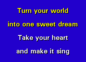 Turn your world
into one sweet dream

Take your heart

and make it sing