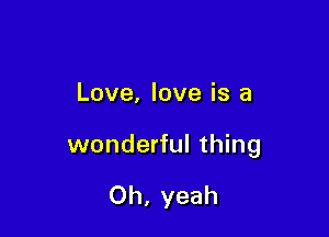Love, love is a

wonderful thing

Oh, yeah
