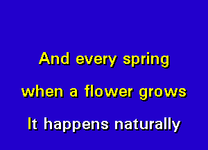 And every spring

when a flower grows

It happens naturally