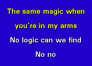 The same magic when

you're in my arms
No logic can we find

No no