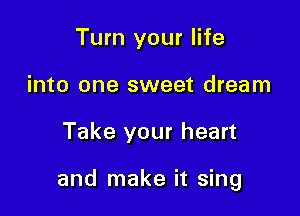 Turn your life
into one sweet dream

Take your heart

and make it sing
