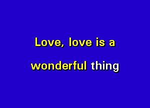 Love, love is a

wonderful thing