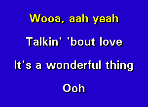 Wooa, aah yeah

Talkin' 'bout love

It's a wonderful thing

Ooh