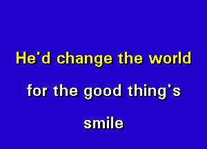 He'd change the world

for the good thing's

smile