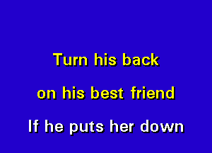 Turn his back

on his best friend

If he puts her down