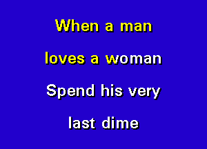 When a man

loves a woman

Spend his very

last dime