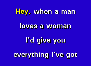 Hey, when a man
loves a woman

I'd give you

everything I've got