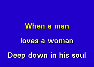 When a man

loves a woman

Deep down in his soul