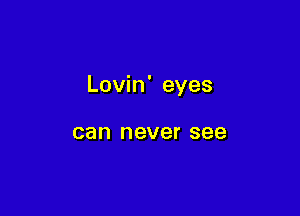 Lovin' eyes

can never see