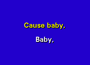 Cause baby,

Baby,