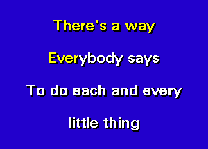 There's a way

Everybody says

To do each and every

little thing