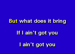 But what does it bring

If I ain't got you

I ain't got you